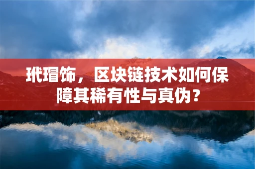 玳瑁饰，区块链技术如何保障其稀有性与真伪？