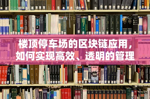 楼顶停车场的区块链应用，如何实现高效、透明的管理？