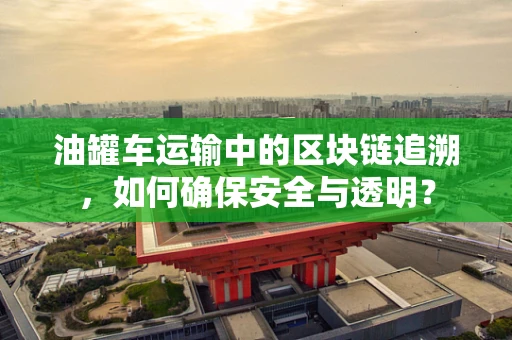 油罐车运输中的区块链追溯，如何确保安全与透明？