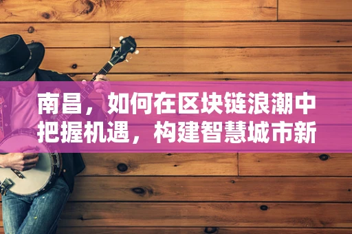南昌，如何在区块链浪潮中把握机遇，构建智慧城市新生态？