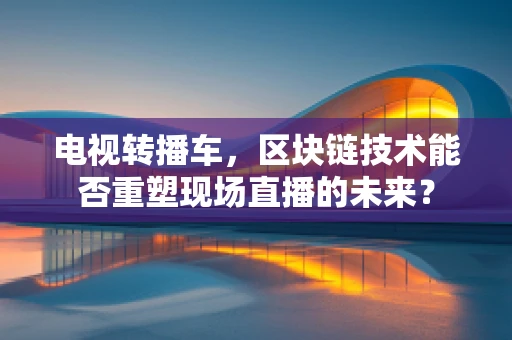 电视转播车，区块链技术能否重塑现场直播的未来？