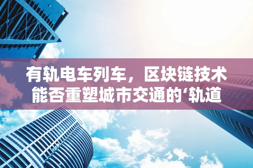 有轨电车列车，区块链技术能否重塑城市交通的‘轨道’？