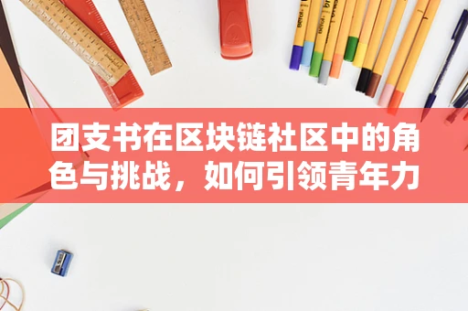 团支书在区块链社区中的角色与挑战，如何引领青年力量？