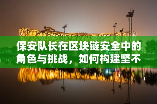 保安队长在区块链安全中的角色与挑战，如何构建坚不可摧的数字防线？