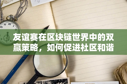 友谊赛在区块链世界中的双赢策略，如何促进社区和谐与技术创新？