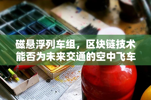 磁悬浮列车组，区块链技术能否为未来交通的空中飞车提供新动力？