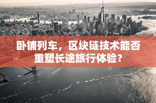 卧铺列车，区块链技术能否重塑长途旅行体验？