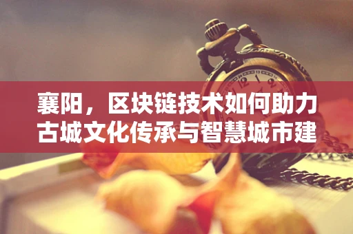 襄阳，区块链技术如何助力古城文化传承与智慧城市建设？
