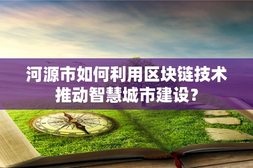 河源市如何利用区块链技术推动智慧城市建设？
