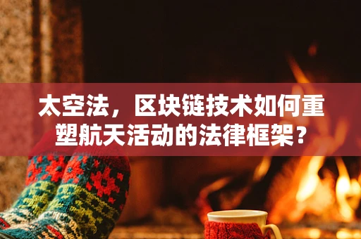 太空法，区块链技术如何重塑航天活动的法律框架？