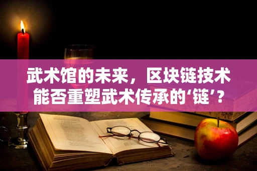 武术馆的未来，区块链技术能否重塑武术传承的‘链’？
