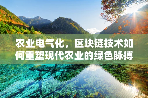 农业电气化，区块链技术如何重塑现代农业的绿色脉搏？