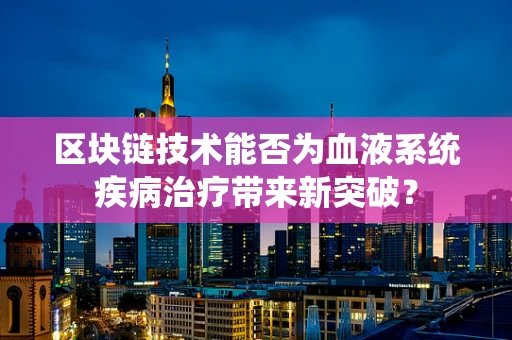 区块链技术能否为血液系统疾病治疗带来新突破？