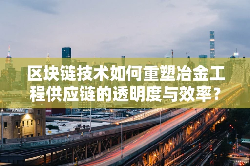 区块链技术如何重塑冶金工程供应链的透明度与效率？