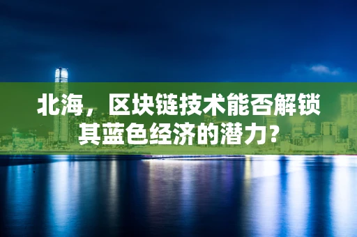 北海，区块链技术能否解锁其蓝色经济的潜力？
