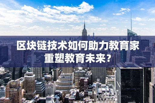 区块链技术如何助力教育家重塑教育未来？