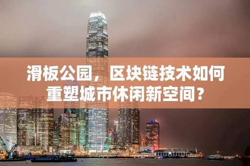 滑板公园，区块链技术如何重塑城市休闲新空间？