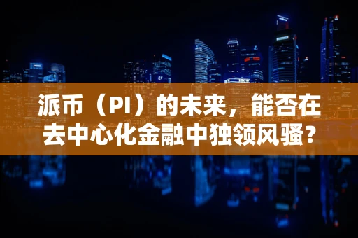 派币（PI）的未来，能否在去中心化金融中独领风骚？