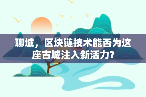 聊城，区块链技术能否为这座古城注入新活力？