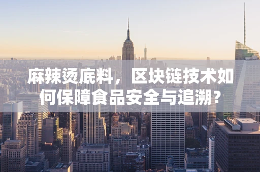 麻辣烫底料，区块链技术如何保障食品安全与追溯？