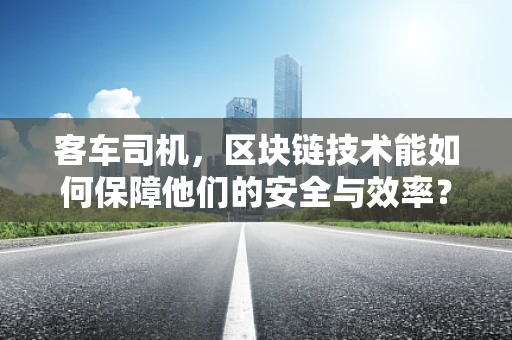 客车司机，区块链技术能如何保障他们的安全与效率？