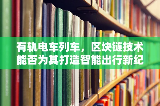 有轨电车列车，区块链技术能否为其打造智能出行新纪元？