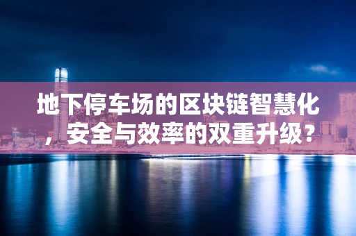 地下停车场的区块链智慧化，安全与效率的双重升级？