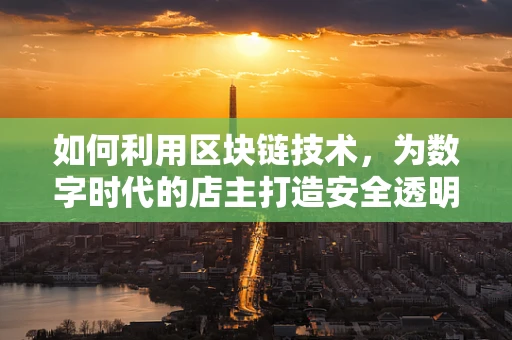 如何利用区块链技术，为数字时代的店主打造安全透明的交易环境？
