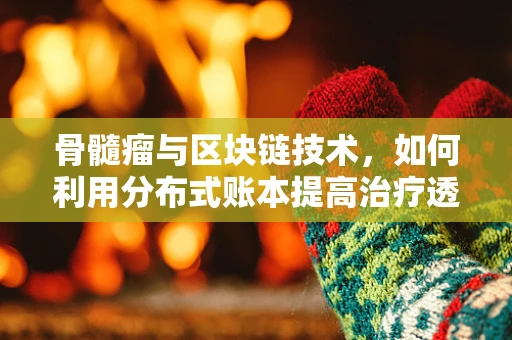 骨髓瘤与区块链技术，如何利用分布式账本提高治疗透明度？