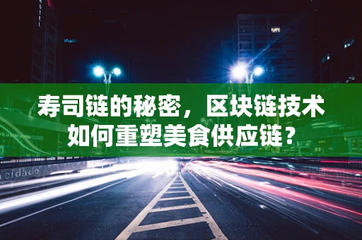 寿司链的秘密，区块链技术如何重塑美食供应链？