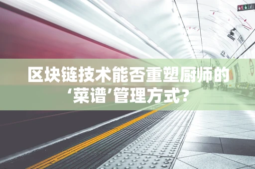 区块链技术能否重塑厨师的‘菜谱’管理方式？