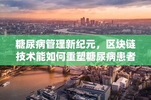 糖尿病管理新纪元，区块链技术能如何重塑糖尿病患者的健康数据安全？