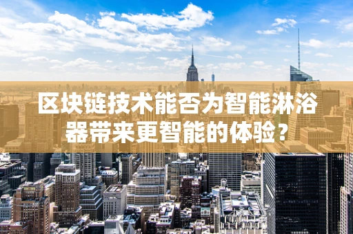 区块链技术能否为智能淋浴器带来更智能的体验？