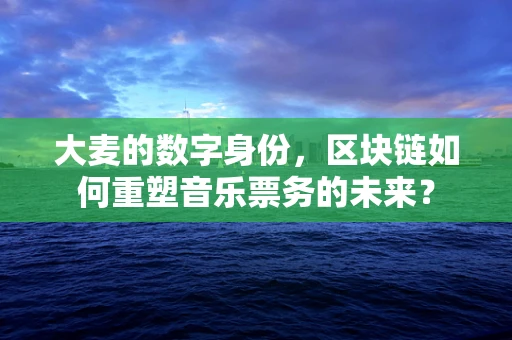 大麦的数字身份，区块链如何重塑音乐票务的未来？