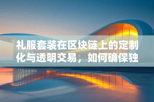 礼服套装在区块链上的定制化与透明交易，如何确保独一无二且安全？