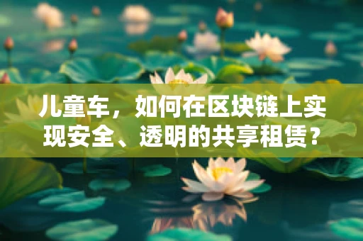 儿童车，如何在区块链上实现安全、透明的共享租赁？