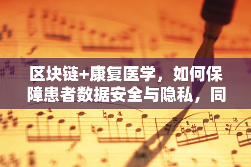 区块链+康复医学，如何保障患者数据安全与隐私，同时促进个性化治疗？