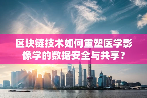 区块链技术如何重塑医学影像学的数据安全与共享？