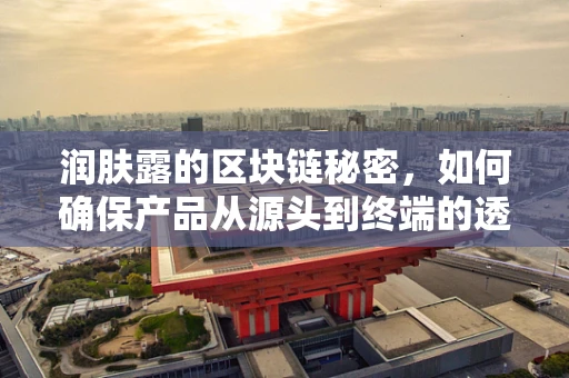 润肤露的区块链秘密，如何确保产品从源头到终端的透明与安全？