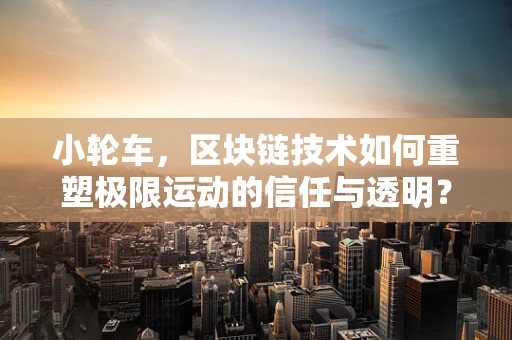 小轮车，区块链技术如何重塑极限运动的信任与透明？