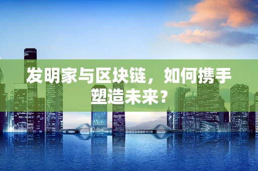 发明家与区块链，如何携手塑造未来？