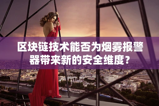 区块链技术能否为烟雾报警器带来新的安全维度？