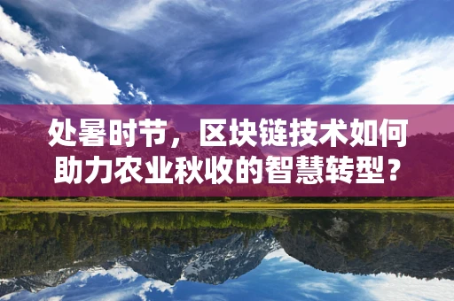 处暑时节，区块链技术如何助力农业秋收的智慧转型？