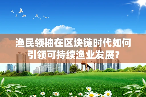 渔民领袖在区块链时代如何引领可持续渔业发展？