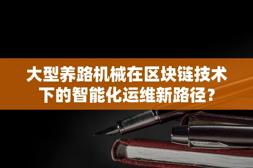 大型养路机械在区块链技术下的智能化运维新路径？