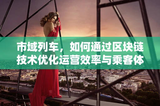 市域列车，如何通过区块链技术优化运营效率与乘客体验？