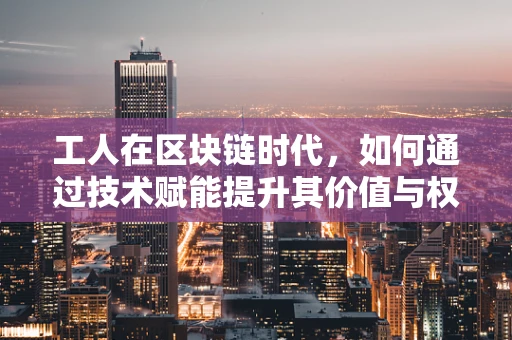 工人在区块链时代，如何通过技术赋能提升其价值与权益？