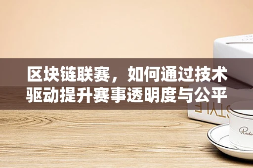 区块链联赛，如何通过技术驱动提升赛事透明度与公平性？