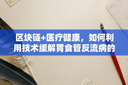 区块链+医疗健康，如何利用技术缓解胃食管反流病的管理难题？