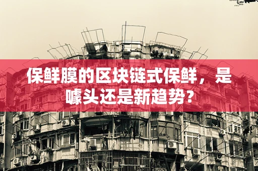 保鲜膜的区块链式保鲜，是噱头还是新趋势？
